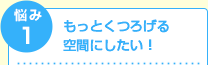 もっとくつろげる空間にしたい！