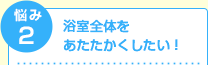 浴室全体をあたたかくしたい！