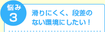 滑りにくく、段差のない環境にしたい！