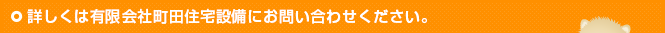 詳しくは有限会社町田住宅設備にお問い合わせください。